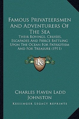 Famous Privateersmen And Adventurers Of The Sea: Their Rovings, Cruises, Escapades And Fierce Battling Upon The Ocean For Patriotism And For Treasure (1911)