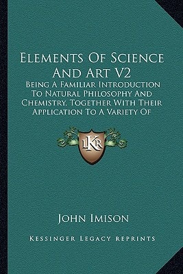 Elements Of Science And Art V2: Being A Familiar Introduction To Natural Philosophy And Chemistry, Together With Their Application To A Variety Of Elegant And Useful Arts (1822)