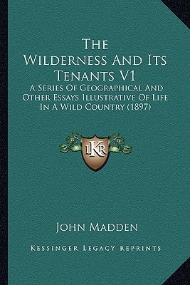 The Wilderness And Its Tenants V1: A Series Of Geographical And Other Essays Illustrative Of Life In A Wild Country (1897)