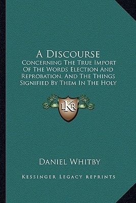 A Discourse: Concerning The True Import Of The Words Election And Reprobation, And The Things Signified By Them In The Holy Scripture (1817)