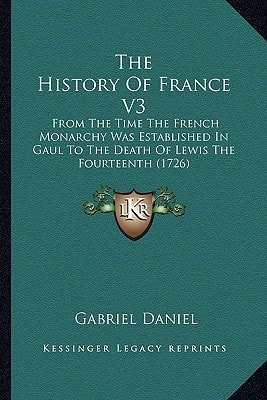 The History Of France V3: From The Time The French Monarchy Was Established In Gaul To The Death Of Lewis The Fourteenth (1726)