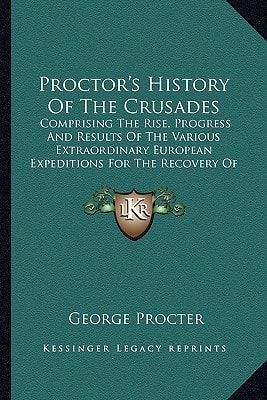 Proctor's History Of The Crusades: Comprising The Rise, Progress And Results Of The Various Extraordinary European Expeditions For The Recovery Of The Holy Land (1887)