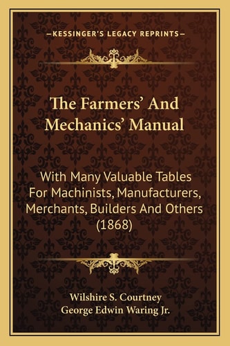 The Farmers' And Mechanics' Manual: With Many Valuable Tables For Machinists, Manufacturers, Merchants, Builders And Others (1868)