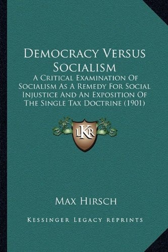 Democracy Versus Socialism: A Critical Examination Of Socialism As A Remedy For Social Injustice And An Exposition Of The Single Tax Doctrine (1901)