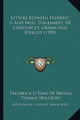 Letters Between Frederic II And Mess. D'Alembert, De Condorcet, Grimm And D'Arget (1789)