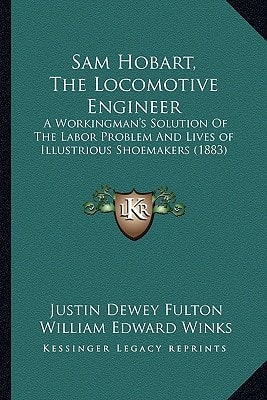 Sam Hobart, The Locomotive Engineer: A Workingman's Solution Of The Labor Problem And Lives of Illustrious Shoemakers (1883)