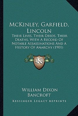 McKinley, Garfield, Lincoln: Their Lives, Their Deeds, Their Deaths, With A Record Of Notable Assassinations And A History Of Anarchy (1901)