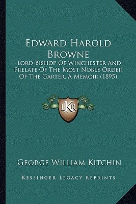 Edward Harold Browne: Lord Bishop Of Winchester And Prelate Of The Most Noble Order Of The Garter, A Memoir (1895)
