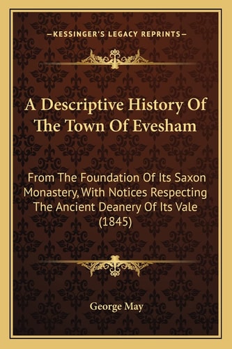 A Descriptive History Of The Town Of Evesham: From The Foundation Of Its Saxon Monastery, With Notices Respecting The Ancient Deanery Of Its Vale (1845)