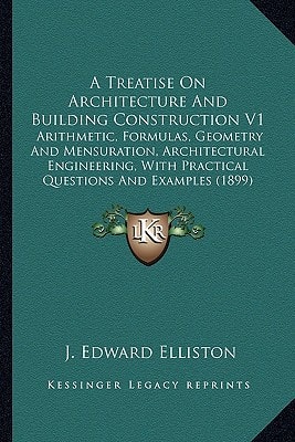 A Treatise On Architecture And Building Construction V1: Arithmetic, Formulas, Geometry And Mensuration, Architectural Engineering, With Practical Questions And Examples (1899)