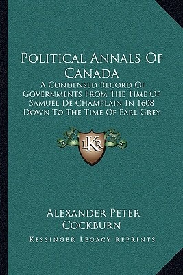 Political Annals Of Canada: A Condensed Record Of Governments From The Time Of Samuel De Champlain In 1608 Down To The Time Of Earl Grey In 1905 (1905)