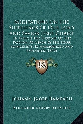 Meditations On The Sufferings Of Our Lord And Savior Jesus Christ: In Which The History Of The Passion, As Given By The Four Evangelists, Is Harmonized And Explained (1819)