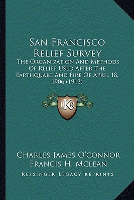 San Francisco Relief Survey: The Organization And Methods Of Relief Used After The Earthquake And Fire Of April 18, 1906 (1913)