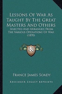 Lessons Of War As Taught By The Great Masters And Others: Selected And Arranged From The Various Operations Of War (1870)