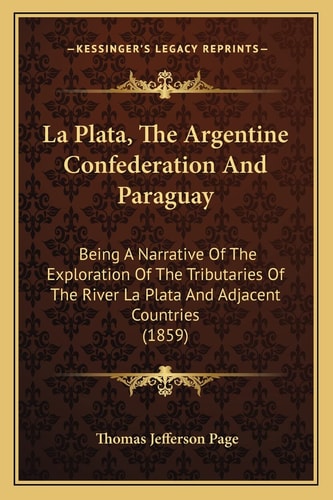 La Plata, The Argentine Confederation And Paraguay: Being A Narrative Of The Exploration Of The Tributaries Of The River La Plata And Adjacent Countries (1859)