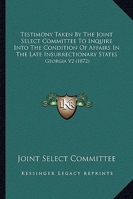 Testimony Taken By The Joint Select Committee To Inquire Into The Condition Of Affairs In The Late Insurrectionary States: Georgia V2 (1872)
