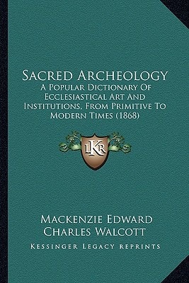 Sacred Archeology: A Popular Dictionary Of Ecclesiastical Art And Institutions, From Primitive To Modern Times (1868)