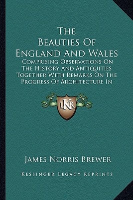 The Beauties Of England And Wales: Comprising Observations On The History And Antiquities Together With Remarks On The Progress Of Architecture In Succeeding Ages (1818)