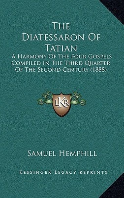 The Diatessaron Of Tatian: A Harmony Of The Four Gospels Compiled In The Third Quarter Of The Second Century (1888)