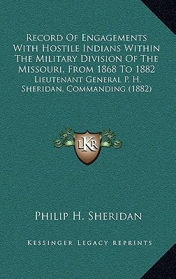 Record Of Engagements With Hostile Indians Within The Military Division Of The Missouri, From 1868 To 1882: Lieutenant General P. H. Sheridan, Commanding (1882)