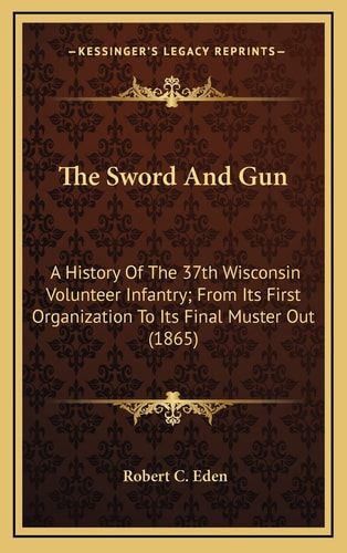 The Sword And Gun: A History Of The 37th Wisconsin Volunteer Infantry; From Its First Organization To Its Final Muster Out (1865)