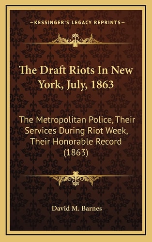 The Draft Riots In New York, July, 1863: The Metropolitan Police, Their Services During Riot Week, Their Honorable Record (1863)