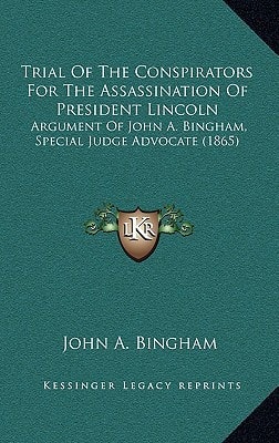 Trial Of The Conspirators For The Assassination Of President Lincoln: Argument Of John A. Bingham, Special Judge Advocate (1865)