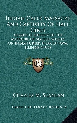 Indian Creek Massacre And Captivity Of Hall Girls: Complete History Of The Massacre Of Sixteen Whites On Indian Creek, Near Ottawa, Illinois (1915)