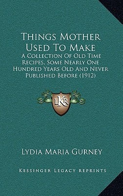 Things Mother Used To Make: A Collection Of Old Time Recipes, Some Nearly One Hundred Years Old And Never Published Before (1912)