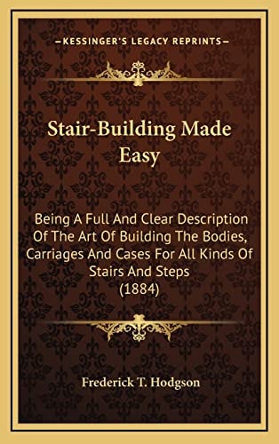 Stair-Building Made Easy: Being A Full And Clear Description Of The Art Of Building The Bodies, Carriages And Cases For All Kinds Of Stairs And Steps (1884)