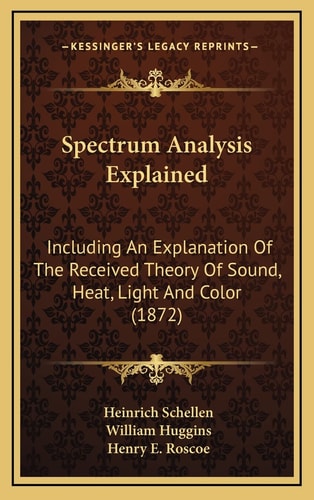 Spectrum Analysis Explained: Including An Explanation Of The Received Theory Of Sound, Heat, Light And Color (1872)