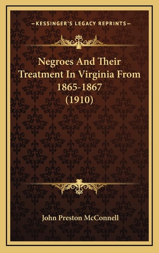 Negroes And Their Treatment In Virginia From 1865-1867 (1910)