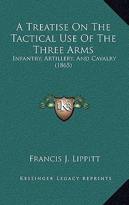 A Treatise On The Tactical Use Of The Three Arms: Infantry, Artillery, And Cavalry (1865)