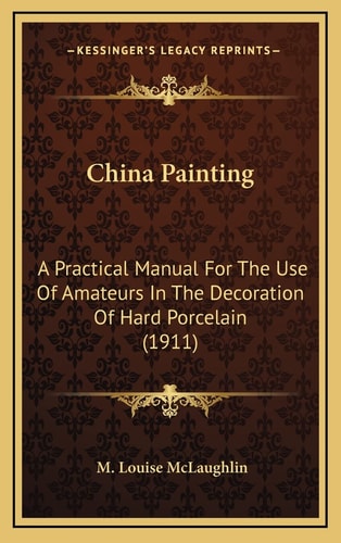 China Painting: A Practical Manual For The Use Of Amateurs In The Decoration Of Hard Porcelain (1911)
