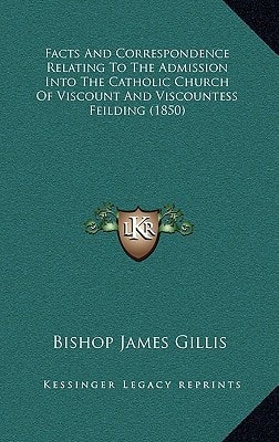 Facts And Correspondence Relating To The Admission Into The Catholic Church Of Viscount And Viscountess Feilding (1850)