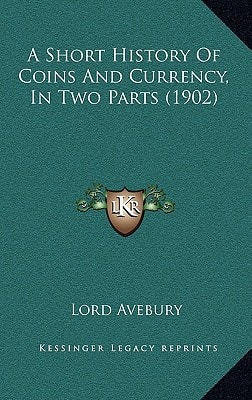 A Short History Of Coins And Currency, In Two Parts (1902)