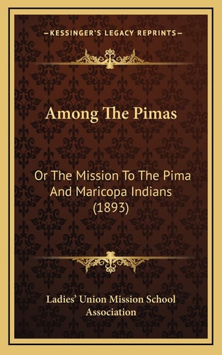 Among The Pimas: Or The Mission To The Pima And Maricopa Indians (1893)