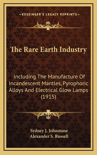 The Rare Earth Industry: Including The Manufacture Of Incandescent Mantles, Pyrophoric Alloys And Electrical Glow Lamps (1915)