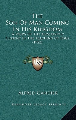The Son Of Man Coming In His Kingdom: A Study Of The Apocalyptic Element In The Teaching Of Jesus (1922)
