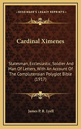 Cardinal Ximenes: Statesman, Ecclesiastic, Soldier And Man Of Letters, With An Account Of The Complutensian Polyglot Bible (1917)