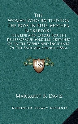 The Woman Who Battled For The Boys In Blue, Mother Bickerdyke: Her Life And Labors For The Relief Of Our Soldiers; Sketches Of Battle Scenes And Incidents Of The Sanitary Service (1886)