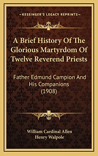 A Brief History Of The Glorious Martyrdom Of Twelve Reverend Priests: Father Edmund Campion And His Companions (1908)