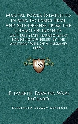 Marital Power Exemplified In Mrs. Packard's Trial And Self-Defense From The Charge Of Insanity: Or Three Years' Imprisonment For Religious Belief, By The Arbitrary Will Of A Husband (1870)
