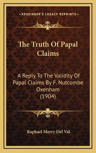 The Truth Of Papal Claims: A Reply To The Validity Of Papal Claims By F. Nutcombe Oxenham (1904)