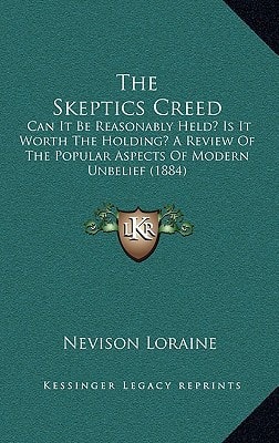 The Skeptics Creed: Can It Be Reasonably Held? Is It Worth The Holding? A Review Of The Popular Aspects Of Modern Unbelief (1884)