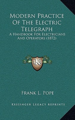Modern Practice Of The Electric Telegraph: A Handbook For Electricians And Operators (1872)