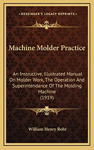 Machine Molder Practice: An Instructive, Illustrated Manual On Molder Work, The Operation And Superintendance Of The Molding Machine (1919)