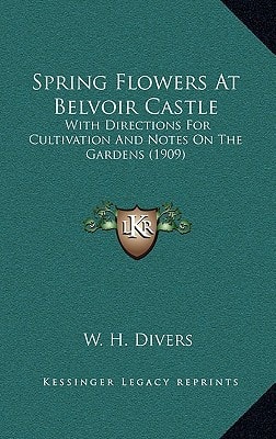 Spring Flowers At Belvoir Castle: With Directions For Cultivation And Notes On The Gardens (1909)