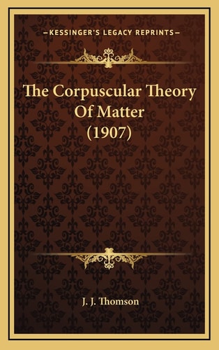 The Corpuscular Theory Of Matter (1907)