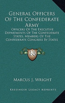 General Officers Of The Confederate Army: Officers Of The Executive Departments Of The Confederate States, Members Of The Confederate Congress By States (1911)